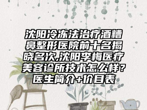 沈阳冷冻法治疗酒糟鼻整形医院前十名揭晓名次,沈阳李梅医疗美容诊所技术怎么样？医生简介+价目表