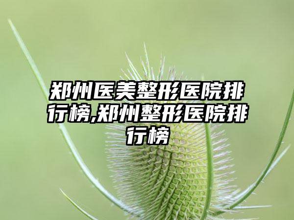 郑州医美整形医院排行榜,郑州整形医院排行榜