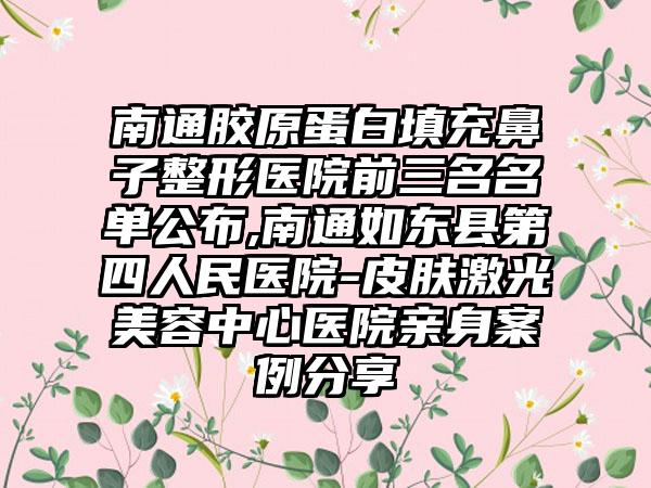 南通胶原蛋白填充鼻子整形医院前三名名单公布,南通如东县第四人民医院-皮肤激光美容中心医院亲身实例分享