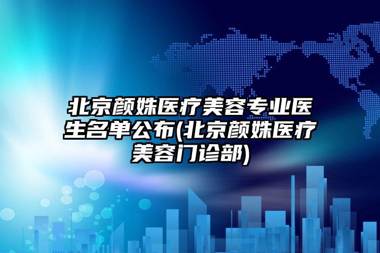 北京颜姝医疗美容正规医生名单公布(北京颜姝医疗美容门诊部)