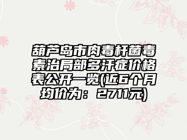 葫芦岛市肉毒杆菌毒素治局部多汗症价格表公开一览(近6个月均价为：2711元)