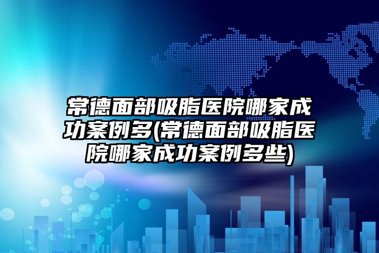 常德面部吸脂医院哪家成功实例多(常德面部吸脂医院哪家成功实例多些)