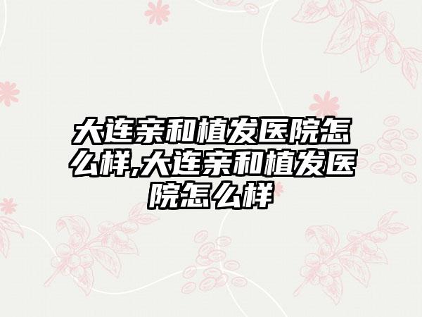 大连亲和植发医院怎么样,大连亲和植发医院怎么样