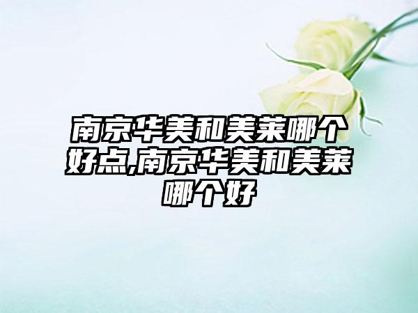 南京华美和美莱哪个好点,南京华美和美莱哪个好