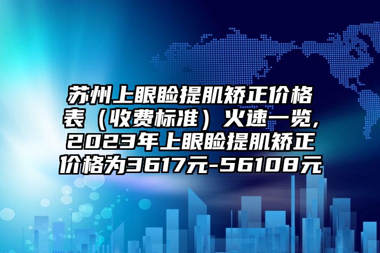 苏州上眼睑提肌矫正价格表（收费标准）火速一览,2023年上眼睑提肌矫正价格为3617元-56108元