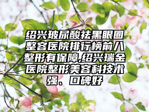 绍兴玻尿酸祛黑眼圈整容医院排行榜前八整形有保护,绍兴瑞金医院整形美容科技术强、口碑好