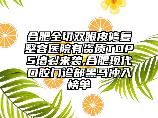 合肥全切双眼皮修复整容医院有资质TOP5墙裂来袭,合肥现代口腔门诊部黑马冲入榜单