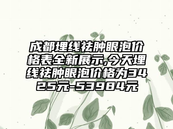 成都埋线祛肿眼泡价格表全新展示,今天埋线祛肿眼泡价格为3425元-53984元