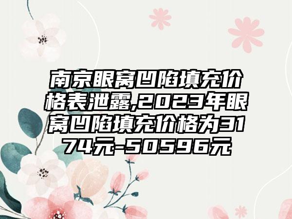 南京眼窝凹陷填充价格表泄露,2023年眼窝凹陷填充价格为3174元-50596元