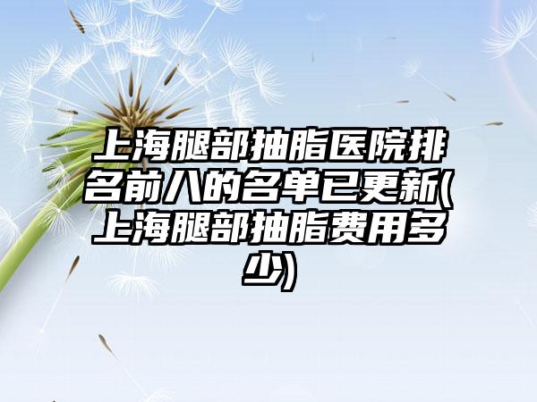 上海腿部抽脂医院排名前八的名单已更新(上海腿部抽脂费用多少)