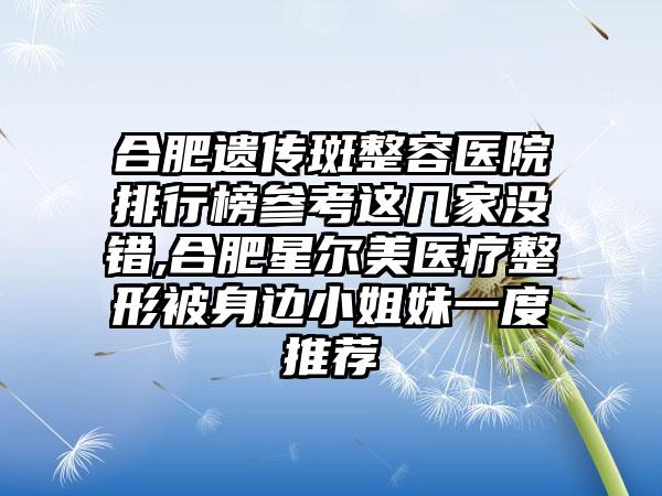 合肥遗传斑整容医院排行榜参考这几家没错,合肥星尔美医疗整形被身边小姐妹一度推荐