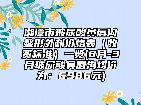 湘潭市玻尿酸鼻唇沟整形外科价格表(收费标准)一览(8月-3月玻尿酸鼻唇沟均价为:6986元)