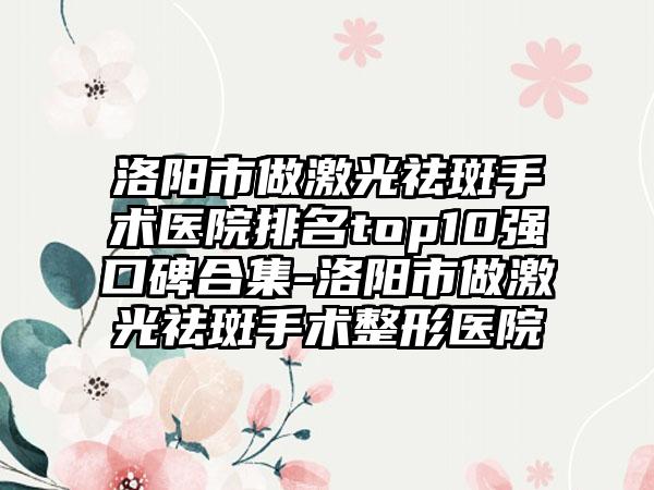 洛阳市做激光祛斑手术医院排名top10强口碑合集-洛阳市做激光祛斑手术整形医院