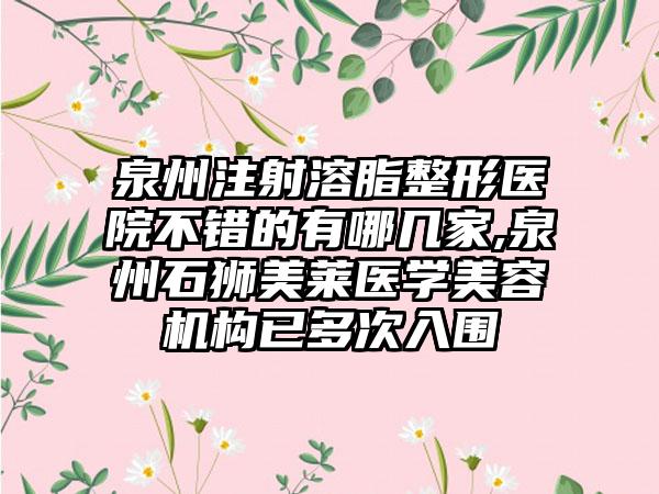 泉州注射溶脂整形医院不错的有哪几家,泉州石狮美莱医学美容机构已多次入围