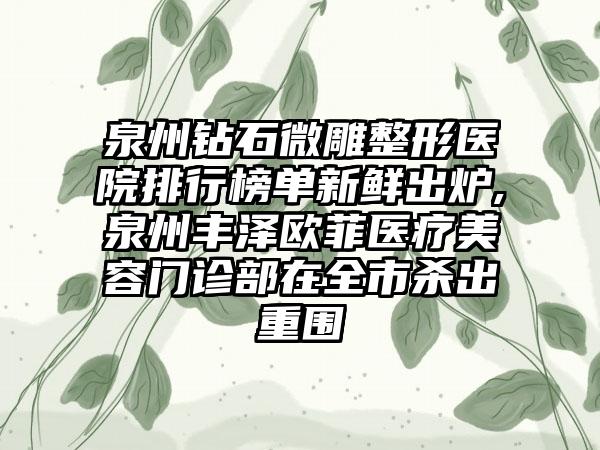 泉州钻石微雕整形医院排行榜单新鲜出炉,泉州丰泽欧菲医疗美容门诊部在全市杀出重围