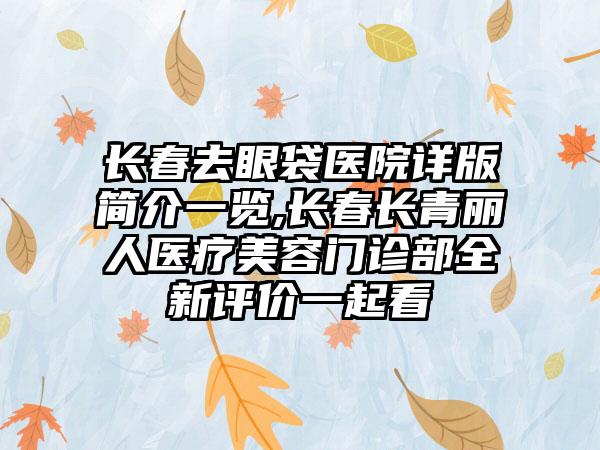 长春去眼袋医院详版简介一览,长春长青丽人医疗美容门诊部全新评价一起看