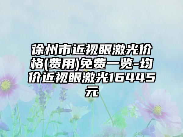 徐州市近视眼激光价格(费用)免费一览-均价近视眼激光16445元