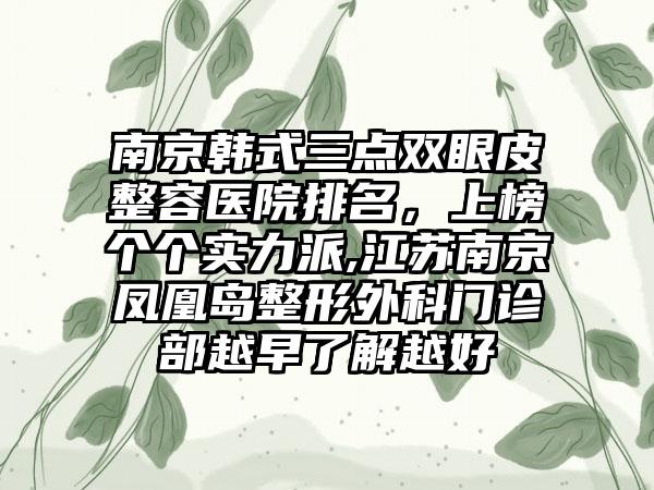 南京韩式三点双眼皮整容医院排名，上榜个个实力派,江苏南京凤凰岛整形外科门诊部越早了解越好