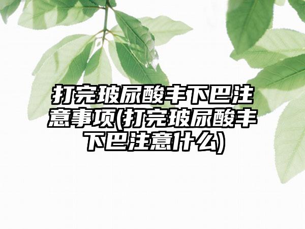 打完玻尿酸丰下巴注意事项(打完玻尿酸丰下巴注意什么)