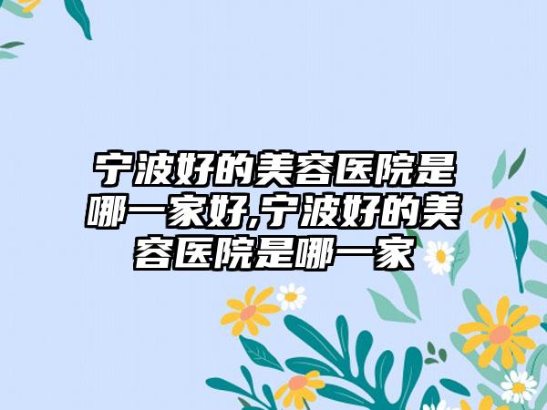 宁波好的美容医院是哪一家好,宁波好的美容医院是哪一家