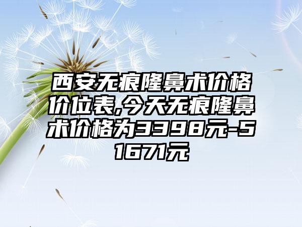 西安无痕隆鼻术价格价位表,今天无痕隆鼻术价格为3398元-51671元