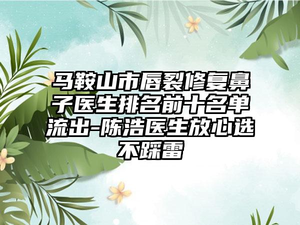 马鞍山市唇裂修复鼻子医生排名前十名单流出-陈浩医生放心选不踩雷