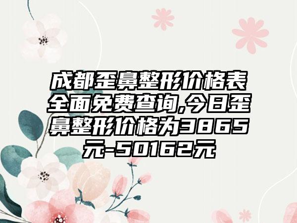 成都歪鼻整形价格表多面免费查询,今日歪鼻整形价格为3865元-50162元