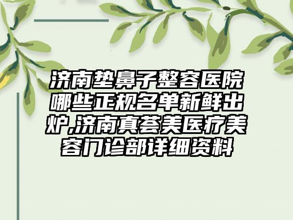 济南垫鼻子整容医院哪些正规名单新鲜出炉,济南真荟美医疗美容门诊部详细资料