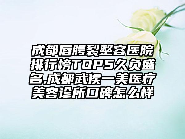 成都唇腭裂整容医院排行榜TOP5久负盛名,成都武侯一美医疗美容诊所口碑怎么样