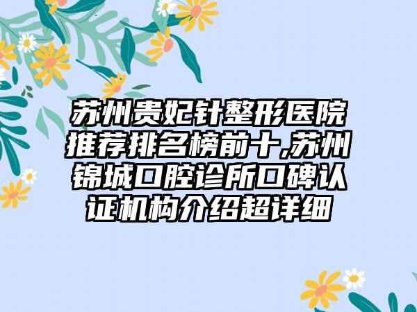 苏州贵妃针整形医院推荐排名榜前十,苏州锦城口腔诊所口碑认证机构介绍超详细