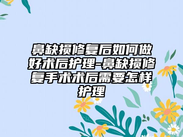 鼻缺损修复后如何做好术后护理-鼻缺损修复手术术后需要怎样护理