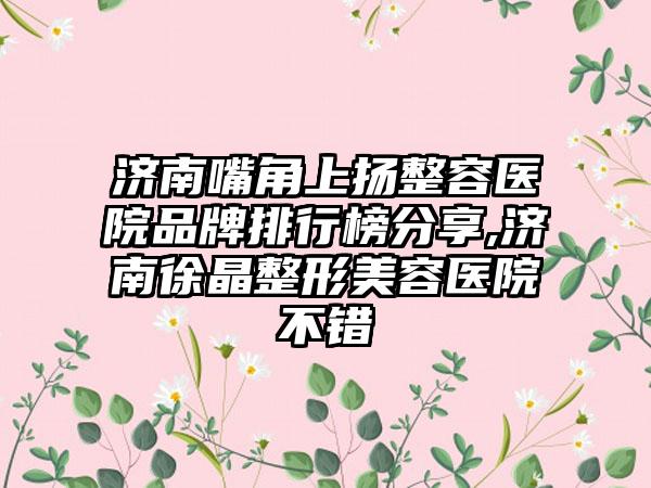 济南嘴角上扬整容医院品牌排行榜分享,济南徐晶整形美容医院不错