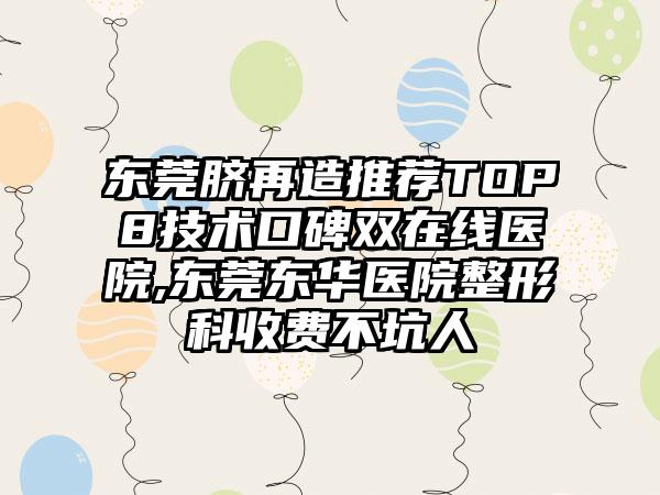 东莞脐再造推荐TOP8技术口碑双在线医院,东莞东华医院整形科收费不坑人