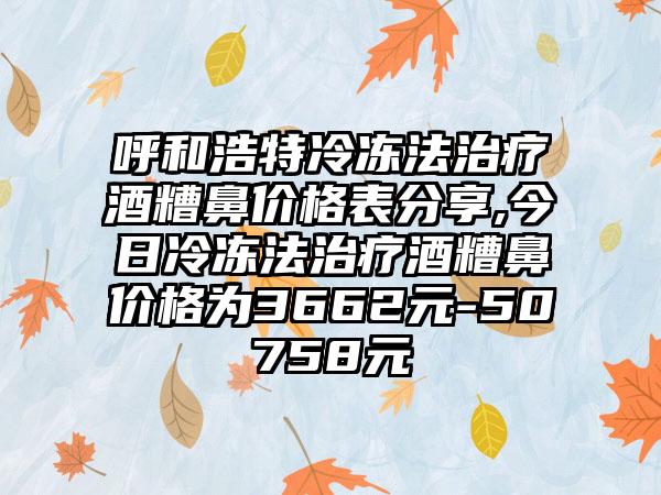 呼和浩特冷冻法治疗酒糟鼻价格表分享,今日冷冻法治疗酒糟鼻价格为3662元-50758元