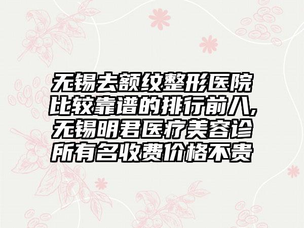 无锡去额纹整形医院比较靠谱的排行前八,无锡明君医疗美容诊所有名收费价格不贵