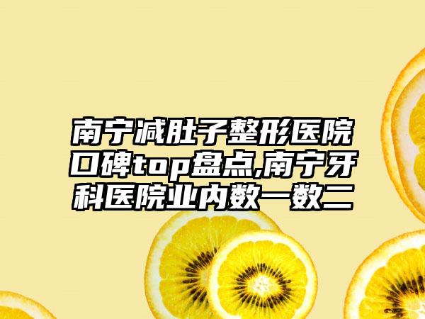 南宁减肚子整形医院口碑top盘点,南宁牙科医院业内数一数二