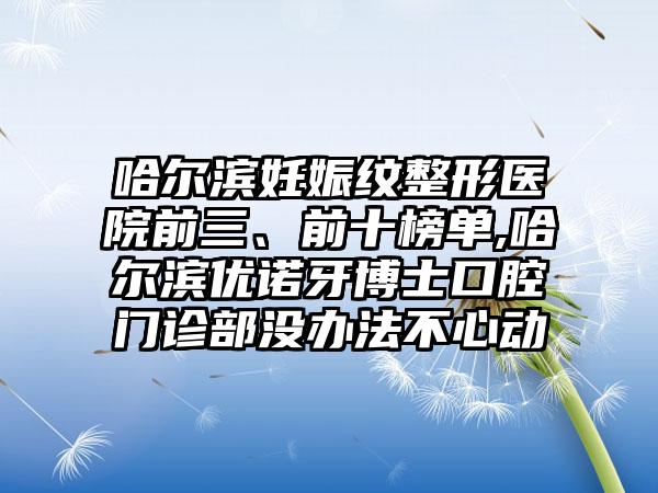 哈尔滨妊娠纹整形医院前三、前十榜单,哈尔滨优诺牙博士口腔门诊部没办法不心动