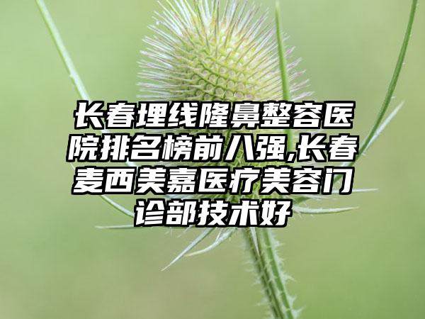 长春埋线隆鼻整容医院排名榜前八强,长春麦西美嘉医疗美容门诊部技术好