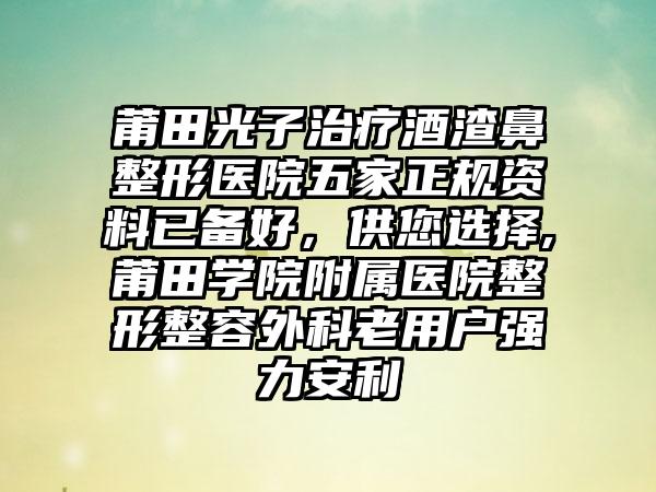 莆田光子治疗酒渣鼻整形医院五家正规资料已备好，供您选择,莆田学院附属医院整形整容外科老用户强力安利