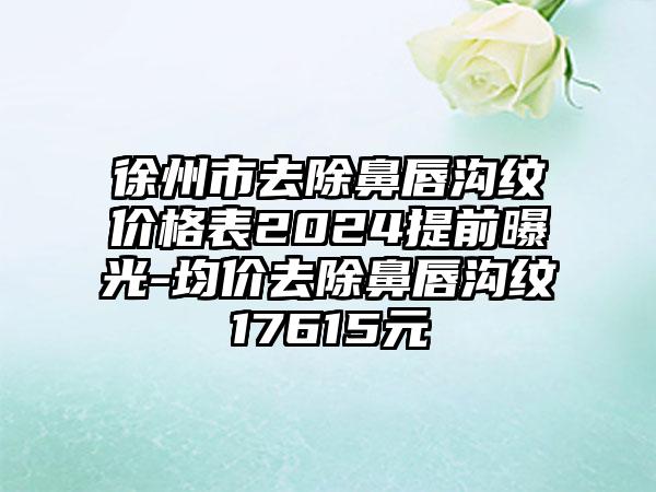 徐州市去除鼻唇沟纹价格表2024提前曝光-均价去除鼻唇沟纹17615元