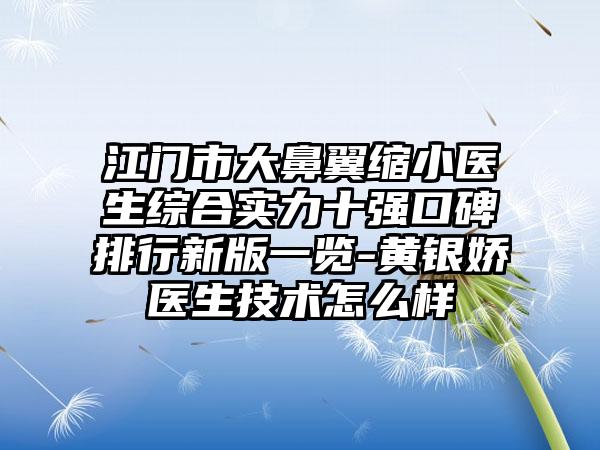 江门市大鼻翼缩小医生综合实力十强口碑排行新版一览-黄银娇医生技术怎么样