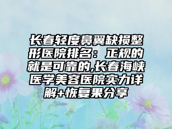 长春轻度鼻翼缺损整形医院排名：正规的就是可靠的,长春海峡医学美容医院实力详解+修复果分享