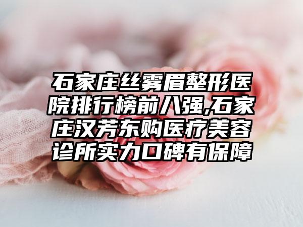 石家庄丝雾眉整形医院排行榜前八强,石家庄汉芳东购医疗美容诊所实力口碑有保护