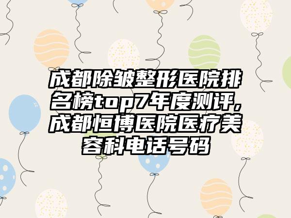 成都除皱整形医院排名榜top7年度测评,成都恒博医院医疗美容科电话号码