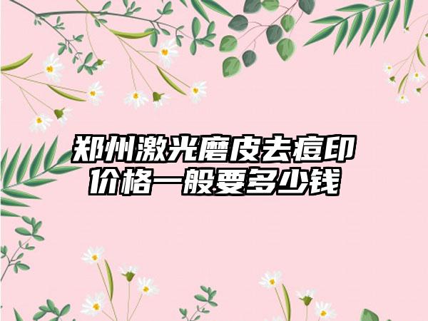 郑州激光磨皮去痘印价格一般要多少钱