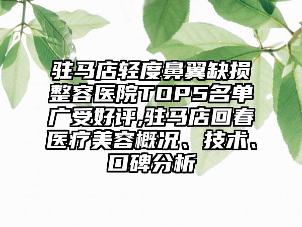 驻马店轻度鼻翼缺损整容医院TOP5名单广受好评,驻马店回春医疗美容概况、技术、口碑分析