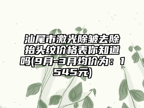 汕尾市激光除皱去除抬头纹价格表你知道吗(9月-3月均价为：1545元)