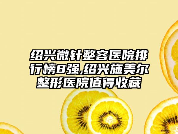 绍兴微针整容医院排行榜8强,绍兴施美尔整形医院值得收藏