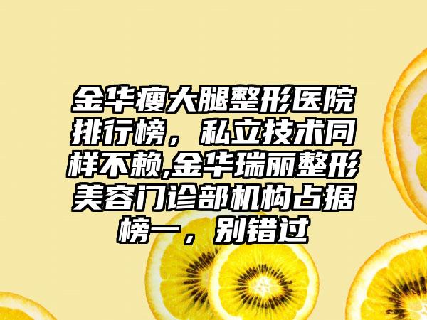 金华瘦大腿整形医院排行榜，私立技术同样不赖,金华瑞丽整形美容门诊部机构占据榜一，别错过