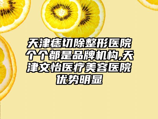 天津痣切除整形医院个个都是品牌机构,天津文怡医疗美容医院优势明显